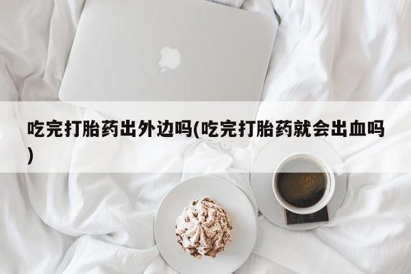 堕胎药叫什么名字微信怎么购买吃完打胎药出外边吗(吃完打胎药就会出血吗)