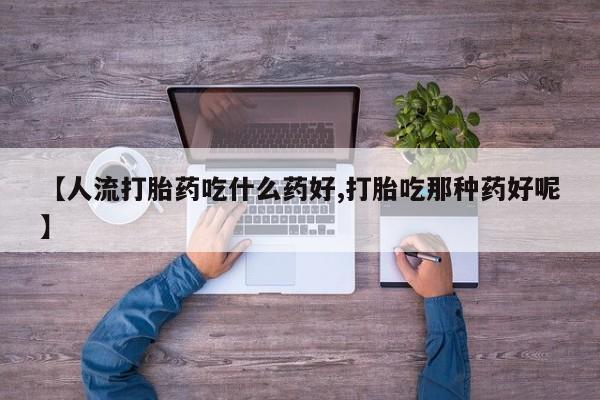 堕胎药叫什么名字微信怎么购买【人流打胎药吃什么药好,打胎吃那种药好呢】
