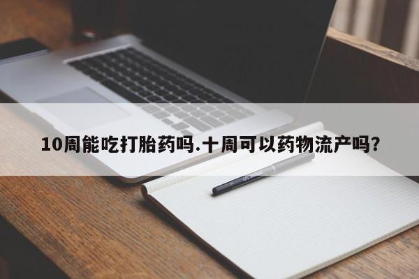 堕胎药叫什么名字微信怎么购买10周能吃打胎药吗.十周可以药物流产吗？