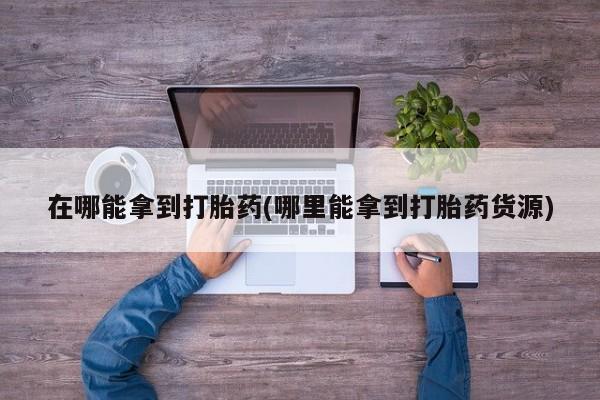 堕胎药叫什么名字微信怎么购买在哪能拿到打胎药(哪里能拿到打胎药货源)