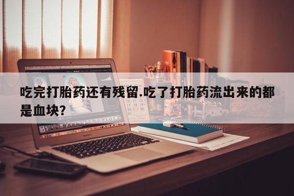 堕胎药叫什么名字微信怎么购买吃完打胎药还有残留.吃了打胎药流出来的都是血块？