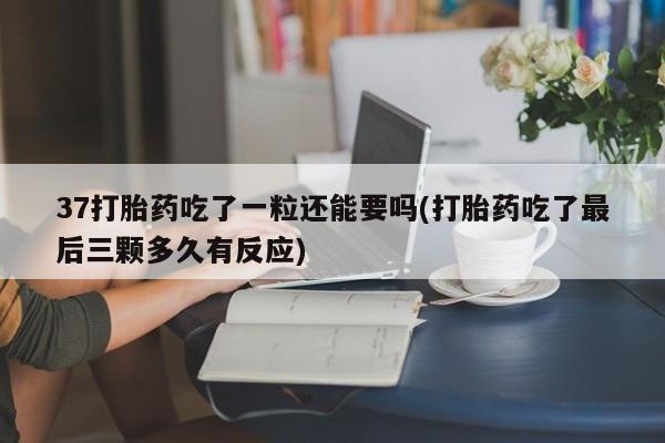 堕胎药叫什么名字微信怎么购买37打胎药吃了一粒还能要吗(打胎药吃了最后三颗多久有反应)