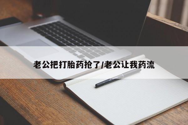 堕胎药叫什么名字微信怎么购买老公把打胎药抢了/老公让我药流