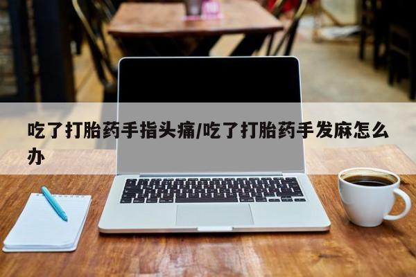 堕胎药叫什么名字微信怎么购买吃了打胎药手指头痛/吃了打胎药手发麻怎么办