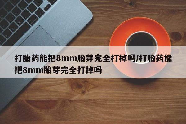 堕胎药叫什么名字微信怎么购买打胎药能把8mm胎芽完全打掉吗/打胎药能把8mm胎芽完全打掉吗