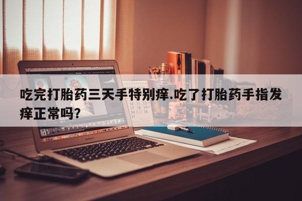 堕胎药叫什么名字微信怎么购买吃完打胎药三天手特别痒.吃了打胎药手指发痒正常吗？