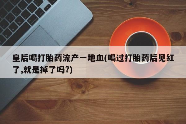堕胎药叫什么名字微信怎么购买皇后喝打胎药流产一地血(喝过打胎药后见红了,就是掉了吗?)