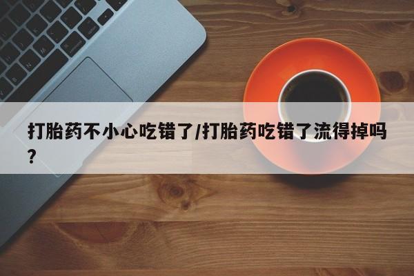 堕胎药叫什么名字微信怎么购买打胎药不小心吃错了/打胎药吃错了流得掉吗?
