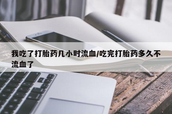 堕胎药叫什么名字微信怎么购买我吃了打胎药几小时流血/吃完打胎药多久不流血了