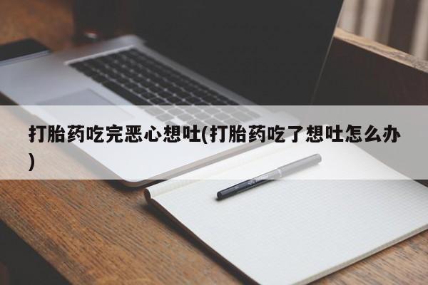 堕胎药叫什么名字微信怎么购买打胎药吃完恶心想吐(打胎药吃了想吐怎么办)