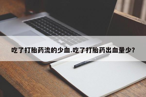 堕胎药叫什么名字微信怎么购买吃了打胎药流的少血.吃了打胎药出血量少？