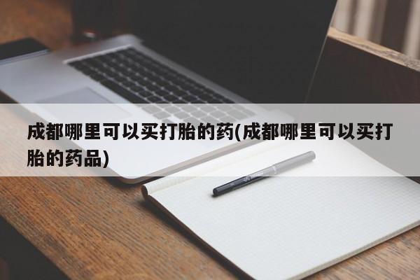 堕胎药叫什么名字微信怎么购买成都哪里可以买打胎的药(成都哪里可以买打胎的药品)