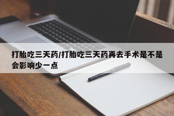堕胎药叫什么名字微信怎么购买打胎吃三天药/打胎吃三天药再去手术是不是会影响少一点