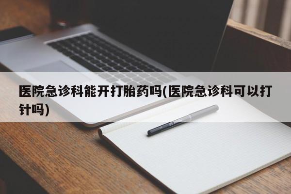堕胎药叫什么名字微信怎么购买医院急诊科能开打胎药吗(医院急诊科可以打针吗)