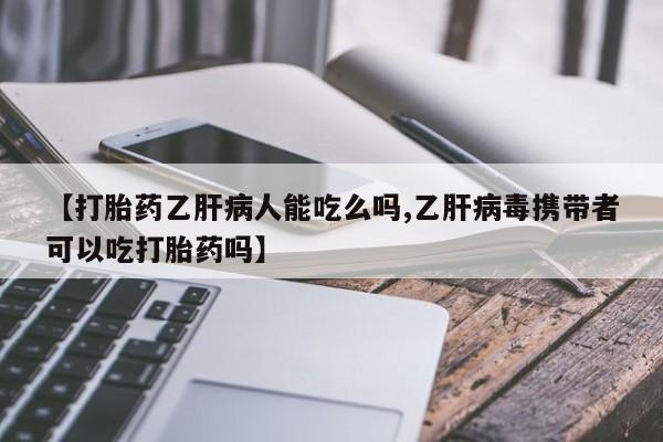 堕胎药叫什么名字微信怎么购买【打胎药乙肝病人能吃么吗,乙肝病毒携带者可以吃打胎药吗】