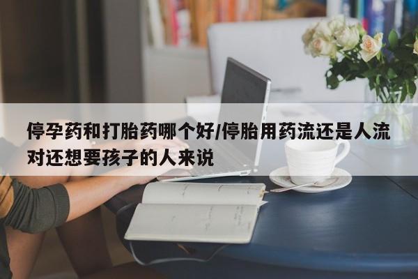 堕胎药叫什么名字微信怎么购买停孕药和打胎药哪个好/停胎用药流还是人流对还想要孩子的人来说