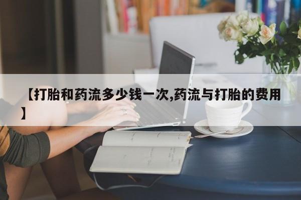 堕胎药叫什么名字微信怎么购买【打胎和药流多少钱一次,药流与打胎的费用】
