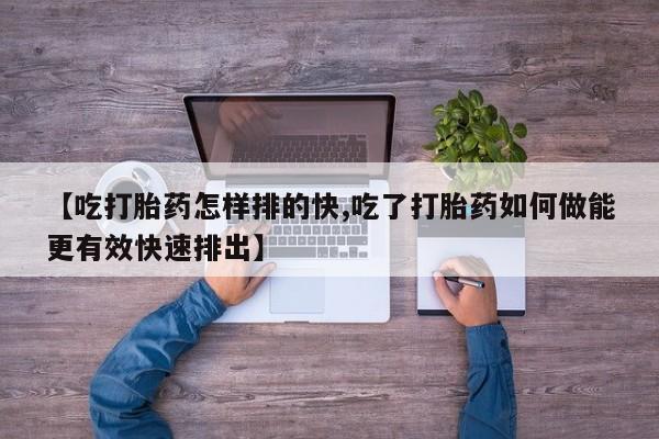 堕胎药叫什么名字微信怎么购买【吃打胎药怎样排的快,吃了打胎药如何做能更有效快速排出】