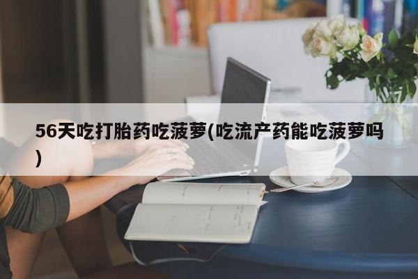 堕胎药叫什么名字微信怎么购买56天吃打胎药吃菠萝(吃流产药能吃菠萝吗)