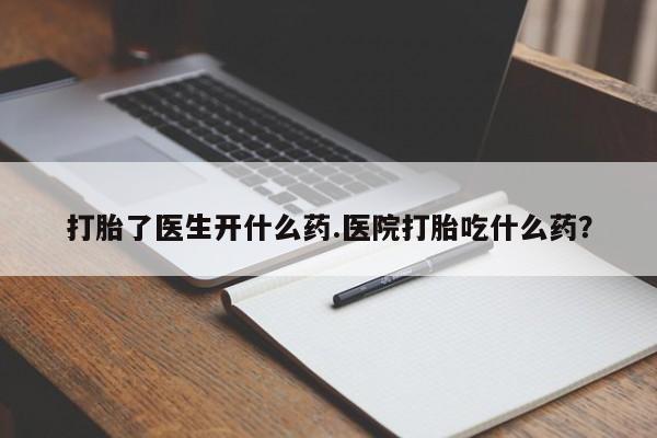 堕胎药叫什么名字微信怎么购买打胎了医生开什么药.医院打胎吃什么药？