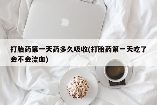 堕胎药叫什么名字微信怎么购买打胎药第一天药多久吸收(打胎药第一天吃了会不会流血)