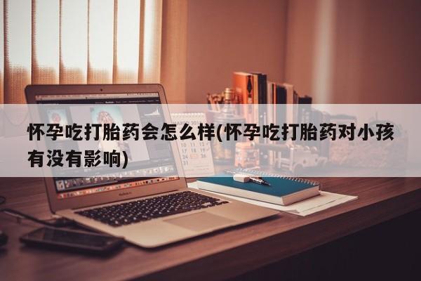堕胎药叫什么名字微信怎么购买怀孕吃打胎药会怎么样(怀孕吃打胎药对小孩有没有影响)