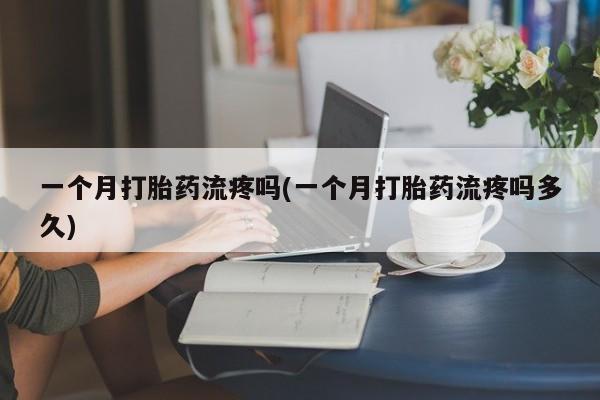 堕胎药叫什么名字微信怎么购买一个月打胎药流疼吗(一个月打胎药流疼吗多久)