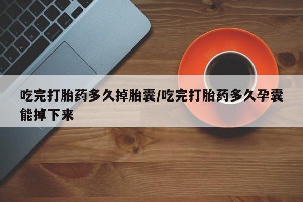堕胎药叫什么名字微信怎么购买吃完打胎药多久掉胎囊/吃完打胎药多久孕囊能掉下来