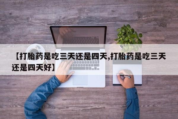 堕胎药叫什么名字微信怎么购买【打胎药是吃三天还是四天,打胎药是吃三天还是四天好】