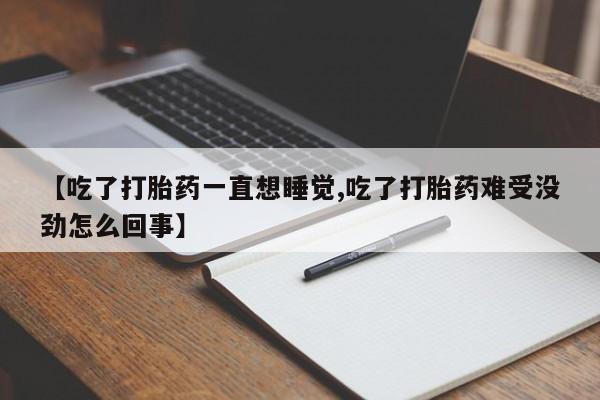 堕胎药叫什么名字微信怎么购买【吃了打胎药一直想睡觉,吃了打胎药难受没劲怎么回事】