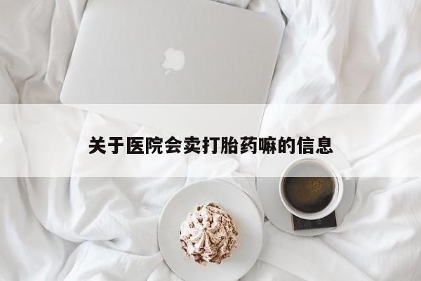 堕胎药叫什么名字微信怎么购买关于医院会卖打胎药嘛的信息