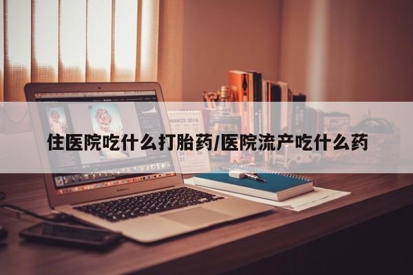 堕胎药叫什么名字微信怎么购买住医院吃什么打胎药/医院流产吃什么药