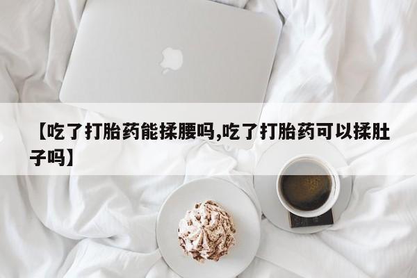 堕胎药叫什么名字微信怎么购买【吃了打胎药能揉腰吗,吃了打胎药可以揉肚子吗】