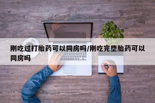 堕胎药叫什么名字微信怎么购买刚吃过打胎药可以同房吗/刚吃完堕胎药可以同房吗