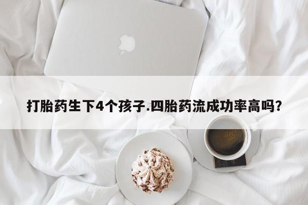 堕胎药叫什么名字微信怎么购买打胎药生下4个孩子.四胎药流成功率高吗？