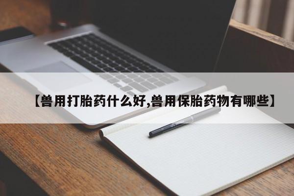 堕胎药叫什么名字微信怎么购买【兽用打胎药什么好,兽用保胎药物有哪些】