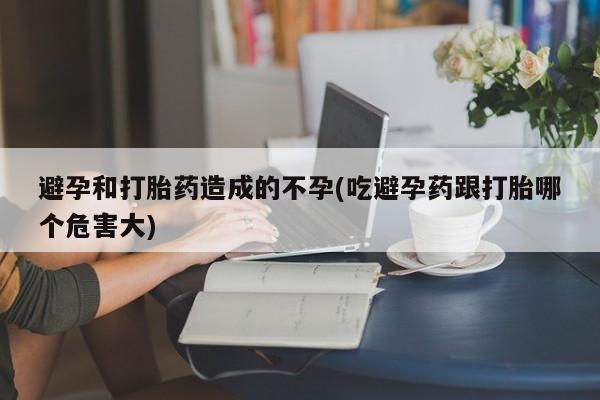 堕胎药叫什么名字微信怎么购买避孕和打胎药造成的不孕(吃避孕药跟打胎哪个危害大)