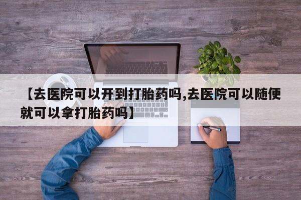 堕胎药叫什么名字微信怎么购买【去医院可以开到打胎药吗,去医院可以随便就可以拿打胎药吗】