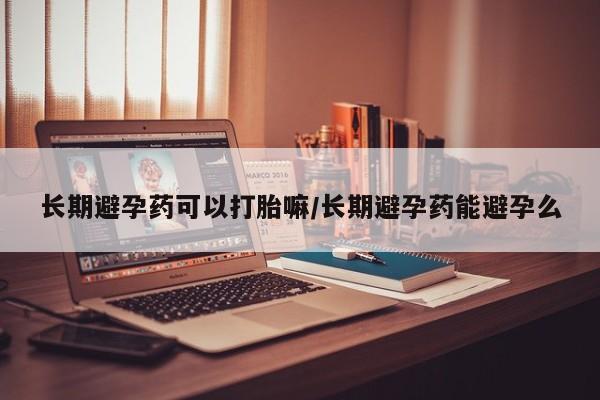 堕胎药叫什么名字微信怎么购买长期避孕药可以打胎嘛/长期避孕药能避孕么