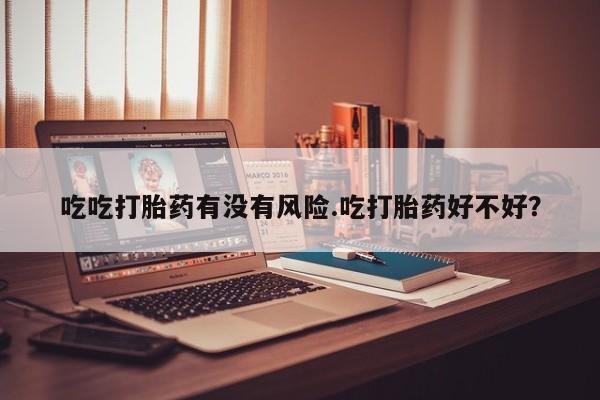 堕胎药叫什么名字微信怎么购买吃吃打胎药有没有风险.吃打胎药好不好？
