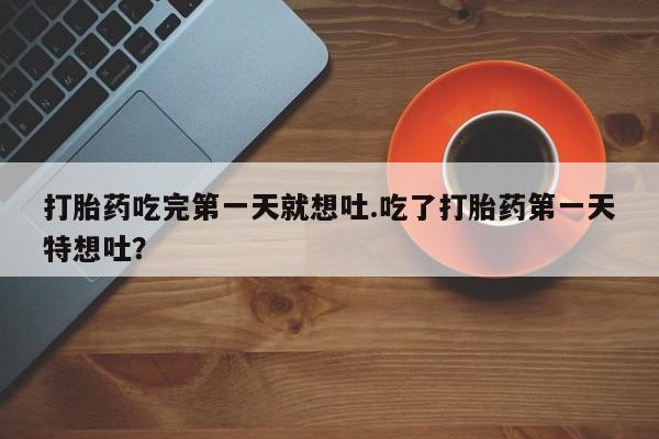堕胎药叫什么名字微信怎么购买打胎药吃完第一天就想吐.吃了打胎药第一天特想吐？