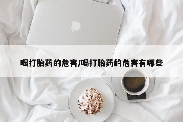 堕胎药叫什么名字微信怎么购买喝打胎药的危害/喝打胎药的危害有哪些