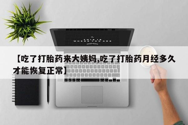 堕胎药叫什么名字微信怎么购买【吃了打胎药来大姨妈,吃了打胎药月经多久才能恢复正常】