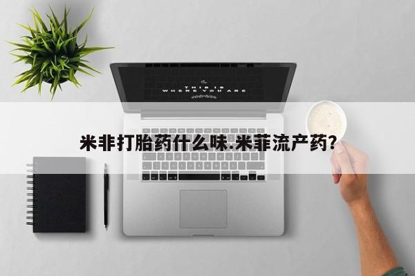 堕胎药叫什么名字微信怎么购买米非打胎药什么味.米菲流产药？
