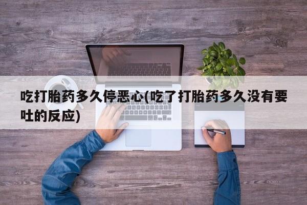 堕胎药叫什么名字微信怎么购买吃打胎药多久停恶心(吃了打胎药多久没有要吐的反应)