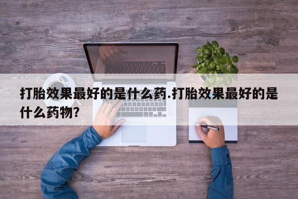 堕胎药叫什么名字微信怎么购买打胎效果最好的是什么药.打胎效果最好的是什么药物？