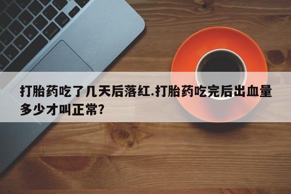 堕胎药叫什么名字微信怎么购买打胎药吃了几天后落红.打胎药吃完后出血量多少才叫正常？