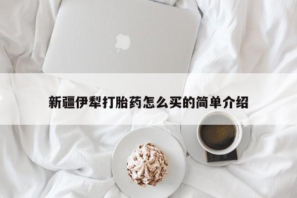 堕胎药叫什么名字微信怎么购买新疆伊犁打胎药怎么买的简单介绍