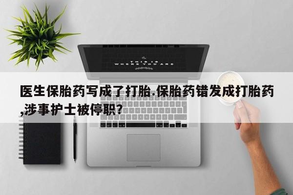 堕胎药叫什么名字微信怎么购买医生保胎药写成了打胎.保胎药错发成打胎药,涉事护士被停职？