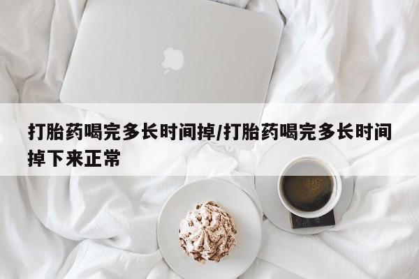 堕胎药叫什么名字微信怎么购买打胎药喝完多长时间掉/打胎药喝完多长时间掉下来正常